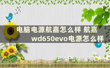 电脑电源航嘉怎么样 航嘉wd650evo电源怎么样